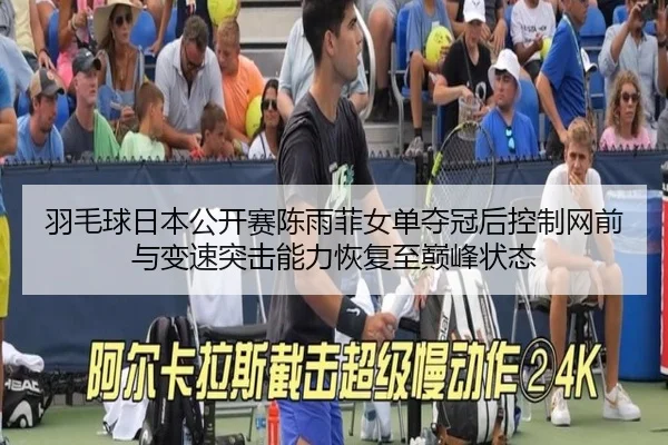 羽毛球日本公开赛陈雨菲女单夺冠后控制网前与变速突击能力恢复至巅峰状态