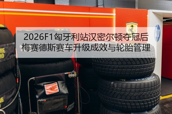 2026F1匈牙利站汉密尔顿夺冠后梅赛德斯赛车升级成效与轮胎管理